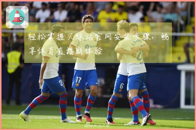 轻松掌握买球站官网安装步骤，畅享体育直播新体验