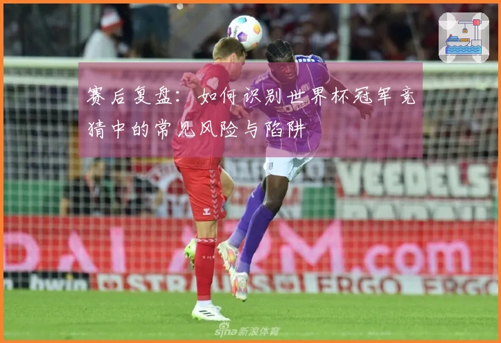 赛后复盘：如何识别世界杯冠军竞猜中的常见风险与陷阱