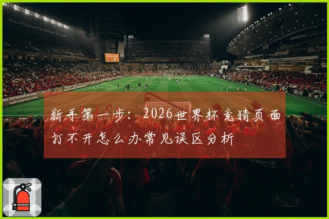 新手第一步：2026世界杯竞猜页面打不开怎么办常见误区分析