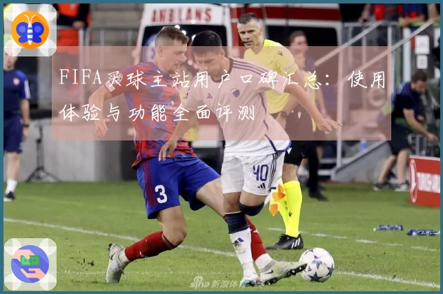 FIFA买球主站用户口碑汇总:使用体验与功能全面评测