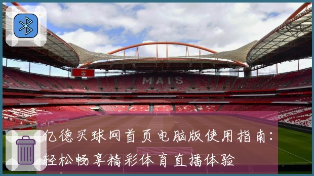 亿德买球网首页电脑版使用指南：轻松畅享精彩体育直播体验
