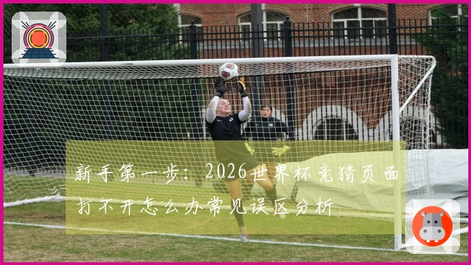 新手第一步：2026世界杯竞猜页面打不开怎么办常见误区分析