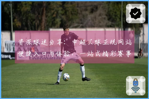 资深球迷分享：中超买球正规网站便捷入口与体验，一站式精彩赛事全掌握