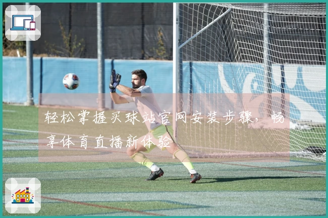 轻松掌握买球站官网安装步骤，畅享体育直播新体验