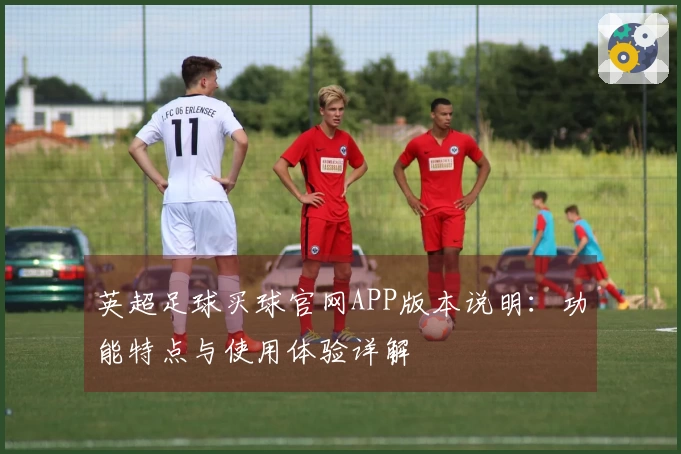 英超足球买球官网APP版本说明：功能特点与使用体验详解