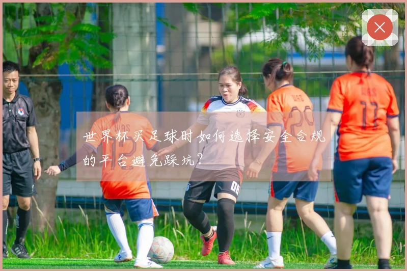 世界杯买足球时如何选择安全合规的平台避免踩坑？