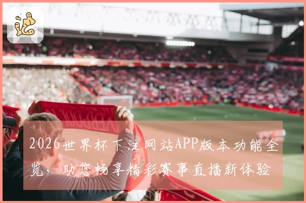 2026世界杯下注网站APP版本功能全览,助您畅享精彩赛事直播新体验