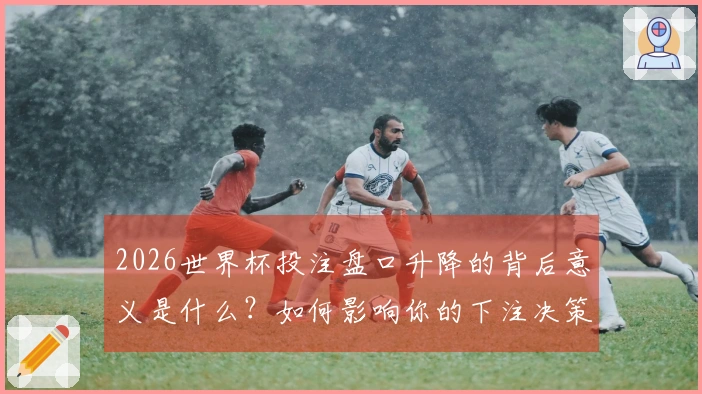 2026世界杯投注盘口升降的背后意义是什么?如何影响你的下注决策?