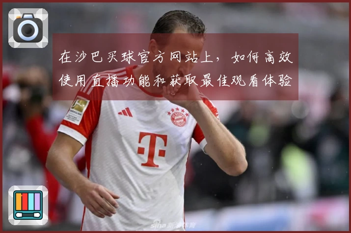 在沙巴买球官方网站上，如何高效使用直播功能和获取最佳观看体验？