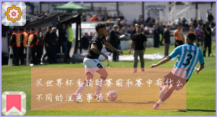 买世界杯竞猜时赛前和赛中有什么不同的注意事项？