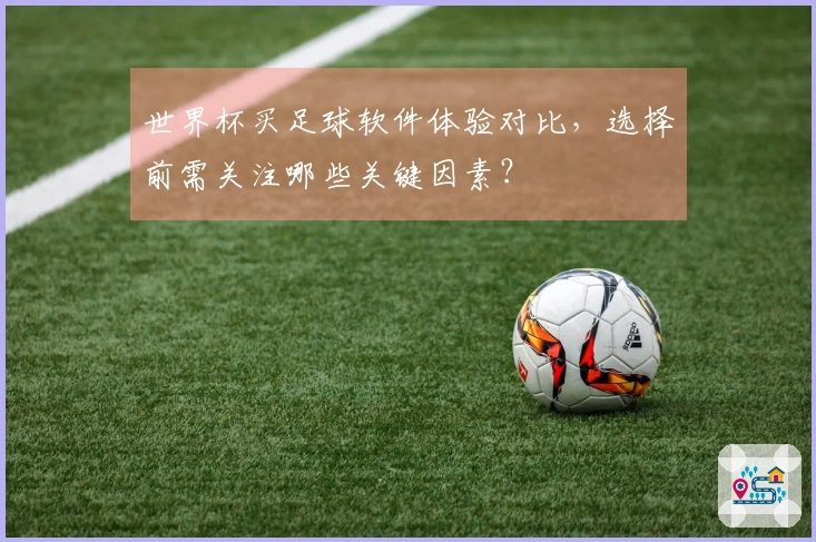 世界杯买足球软件体验对比，选择前需关注哪些关键因素？