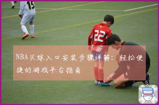 NBA买球入口安装步骤详解：轻松便捷的游戏平台指南