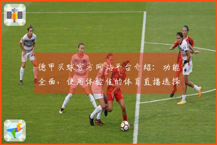 德甲买球官方网站平台介绍：功能全面，使用体验佳的体育直播选择