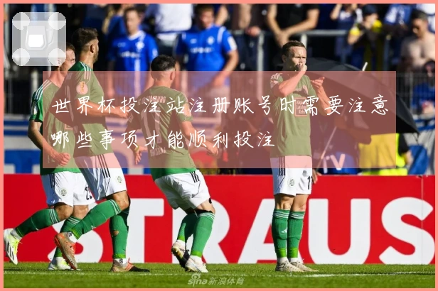 世界杯投注站注册账号时需要注意哪些事项才能顺利投注