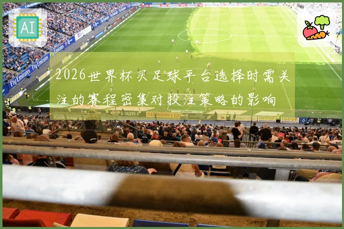 2026世界杯买足球平台选择时需关注的赛程密集对投注策略的影响