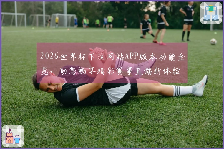 2026世界杯下注网站APP版本功能全览，助您畅享精彩赛事直播新体验