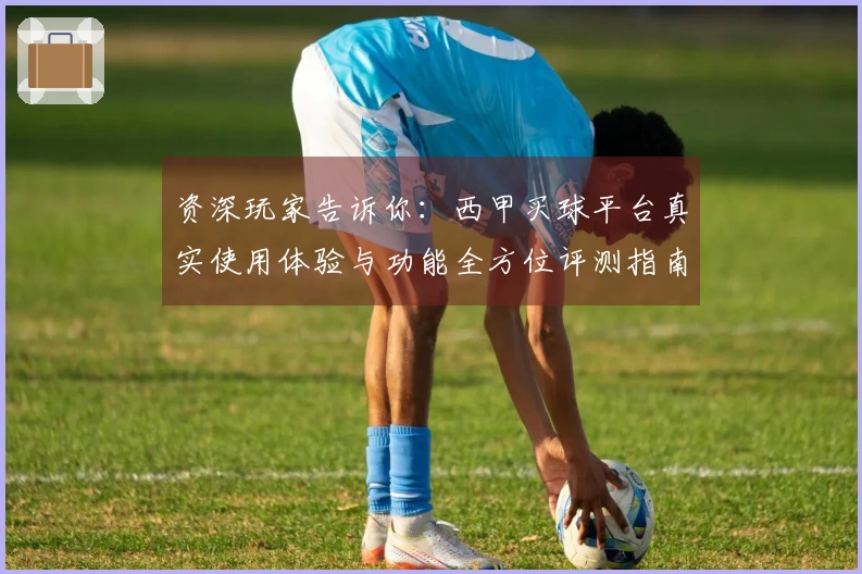 资深玩家告诉你：西甲买球平台真实使用体验与功能全方位评测指南