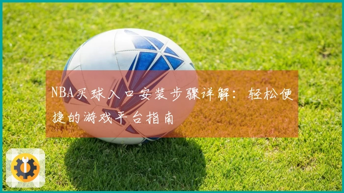 NBA买球入口安装步骤详解：轻松便捷的游戏平台指南