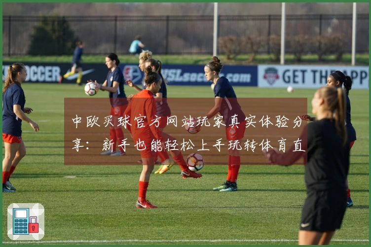 中欧买球官方网站玩家真实体验分享：新手也能轻松上手玩转体育直播