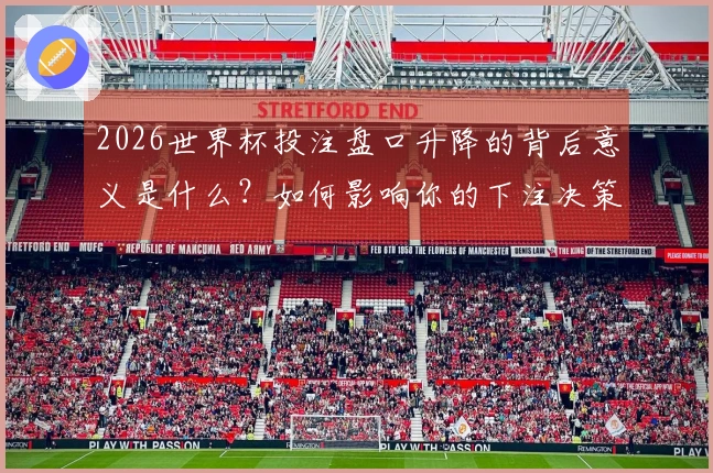 2026世界杯投注盘口升降的背后意义是什么？如何影响你的下注决策？