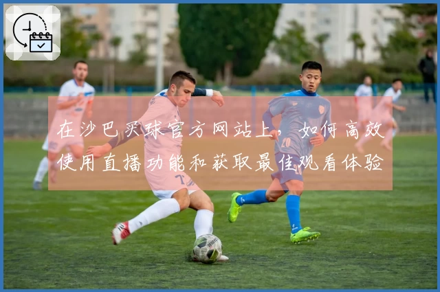 在沙巴买球官方网站上，如何高效使用直播功能和获取最佳观看体验？