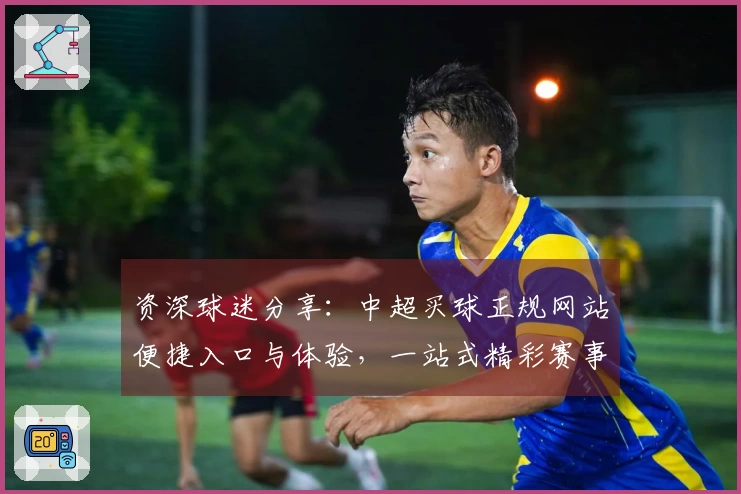 资深球迷分享：中超买球正规网站便捷入口与体验，一站式精彩赛事全掌握