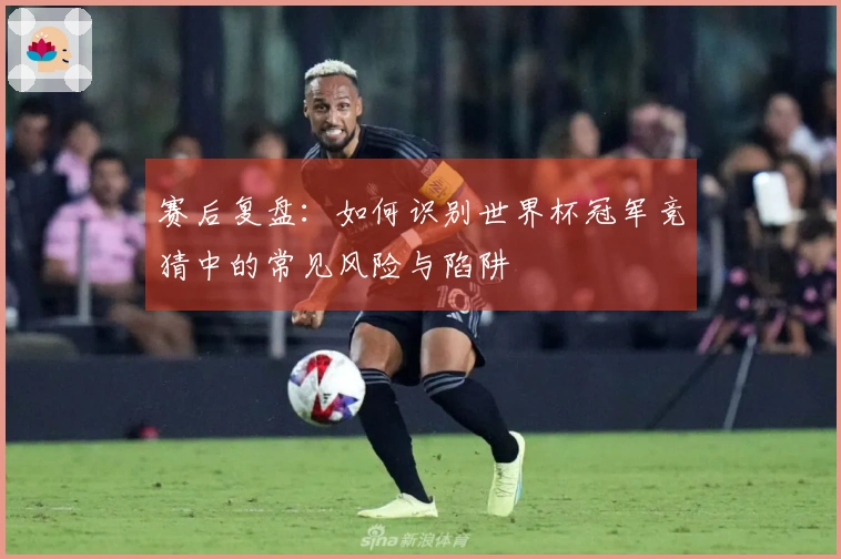 赛后复盘：如何识别世界杯冠军竞猜中的常见风险与陷阱