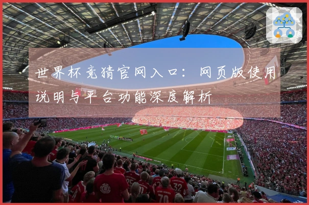 世界杯竞猜官网入口：网页版使用说明与平台功能深度解析