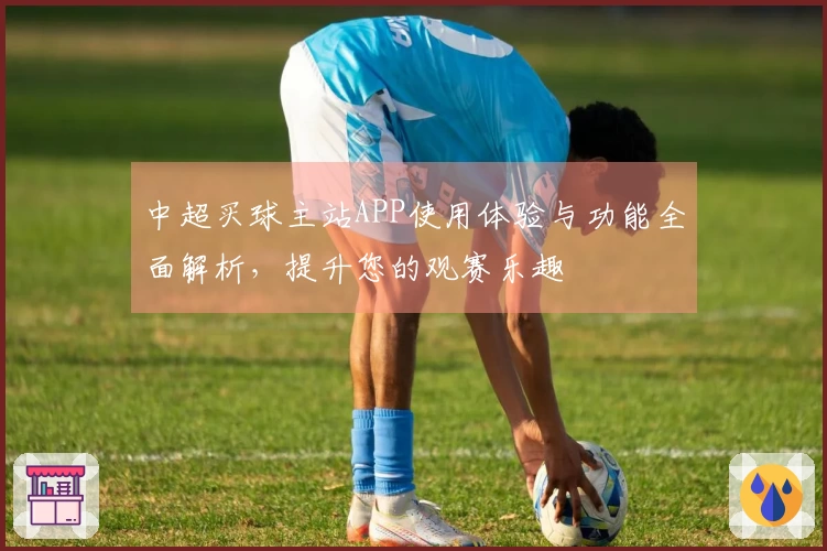中超买球主站APP使用体验与功能全面解析，提升您的观赛乐趣