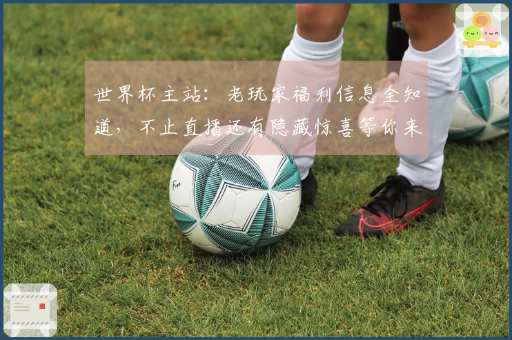 世界杯主站：老玩家福利信息全知道，不止直播还有隐藏惊喜等你来体验