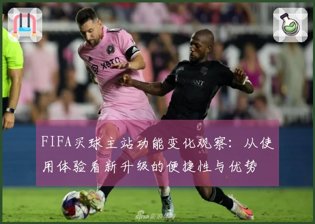FIFA买球主站功能变化观察：从使用体验看新升级的便捷性与优势