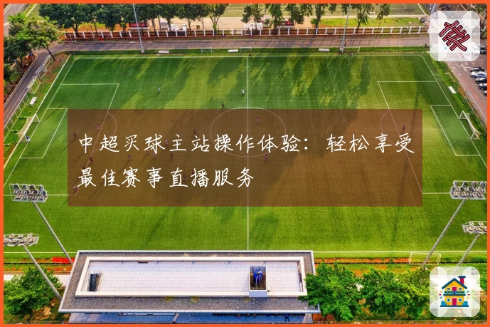中超买球主站操作体验：轻松享受最佳赛事直播服务