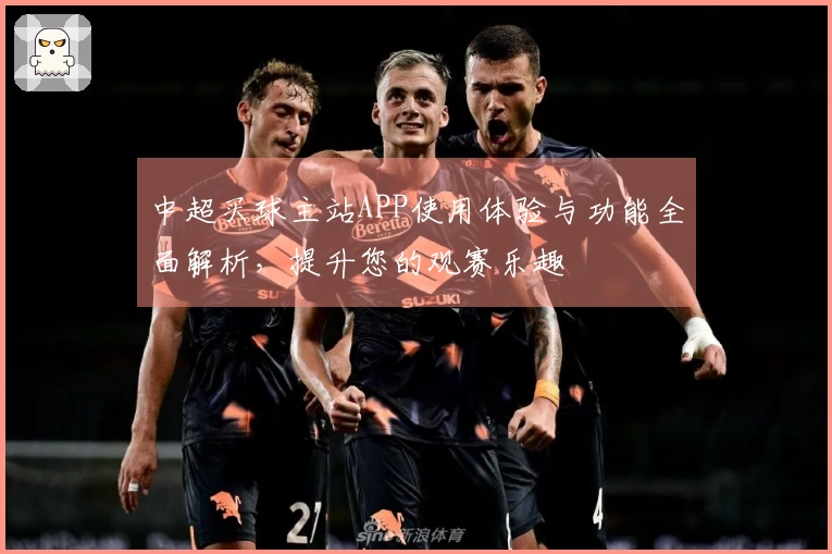 中超买球主站APP使用体验与功能全面解析，提升您的观赛乐趣